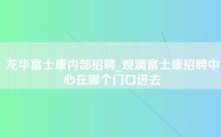 龙华富士康内部招聘_观澜富士康招聘中心在哪个门口进去