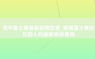 龙华富士康最新招聘信息_观澜富士康还在招人吗最新消息查询