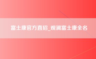 富士康官方直招_观澜富士康全名