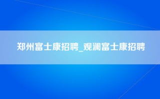 郑州富士康招聘_观澜富士康招聘