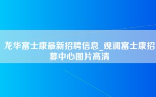 龙华富士康最新招聘信息_<strong>观澜富士康招募中心图片</strong>高清