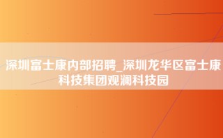 深圳富士康内部招聘_深圳龙华区富士康科技集团观澜科技园