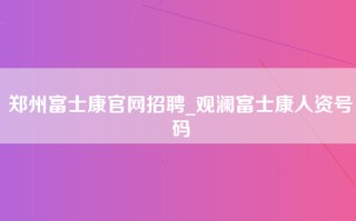 郑州富士康官网招聘_观澜富士康人资号码