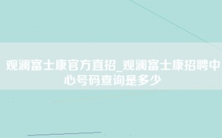 观澜富士康官方直招_观澜富士康招聘中心号码查询是多少