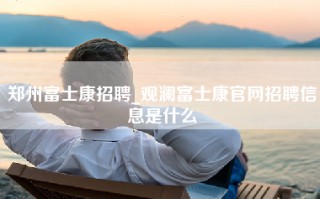 郑州富士康招聘_观澜富士康官网招聘信息是什么