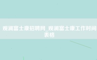 观澜富士康招聘网_<strong>观澜富士康工作时间</strong>表格