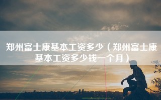 郑州富士康基本工资多少（郑州富士康基本工资多少钱一个月）