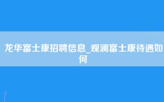 龙华富士康招聘信息_观澜富士康待遇如何