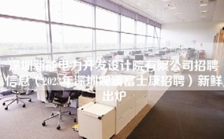 深圳新能电力开发设计院有限公司招聘信息（2023年深圳观澜富士康招聘）新鲜出炉