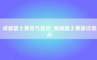 成都富士康官方直招_观澜富士康面试地点