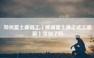 郑州富士康做工（观澜富士康正式工底薪）学到了吗