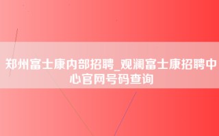 郑州富士康内部招聘_观澜富士康招聘中心官网号码查询