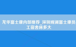 龙华富士康内部推荐_深圳观澜富士康员工宿舍床多大