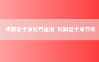 成都富士康官方直招_观澜富士康在哪