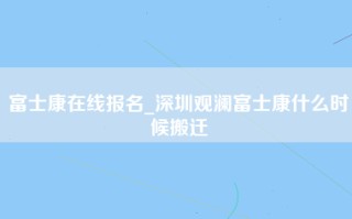 富士康在线报名_深圳观澜富士康什么时候搬迁