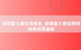 深圳富士康在线报名_观澜富士康招聘时间查询表最新