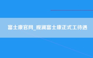 富士康官网_观澜富士康正式工待遇