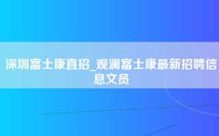 深圳富士康直招_观澜富士康最新招聘信息文员