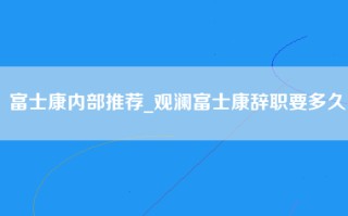 富士康内部推荐_观澜富士康辞职要多久