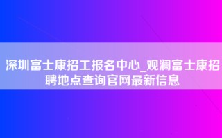 深圳富士康招工报名中心_观澜富士康招聘地点查询官网最新信息