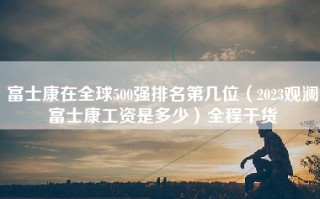 富士康在全球500强排名第几位（2023观澜富士康工资是多少）全程干货