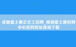 成都富士康正式工招聘_观澜富士康招聘中心官网地址查询下载