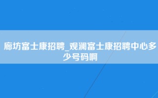 廊坊富士康招聘_观澜富士康招聘中心多少号码啊