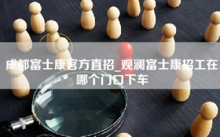 成都富士康官方直招_观澜富士康招工在哪个门口下车