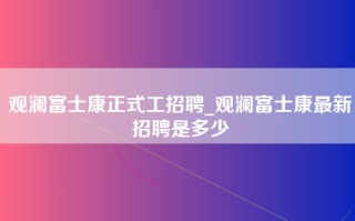 观澜富士康正式工招聘_观澜富士康最新招聘是多少