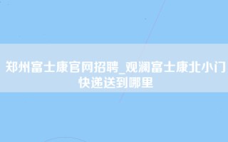 <strong>郑州富士康官网</strong>招聘_观澜富士康北小门快递送到哪里