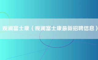 观澜富士康（观澜富士康最新招聘信息）