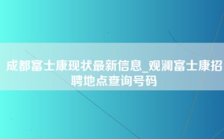 成都富士康现状最新信息_观澜富士康招聘地点查询号码