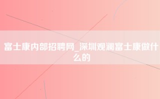 富士康内部招聘网_深圳观澜富士康做什么的