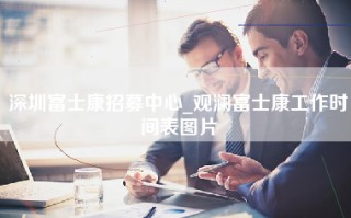 深圳富士康招募中心_观澜富士康工作时间表图片