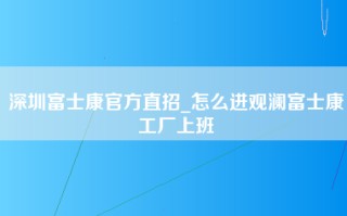 深圳富士康官方直招_怎么进观澜富士康工厂上班