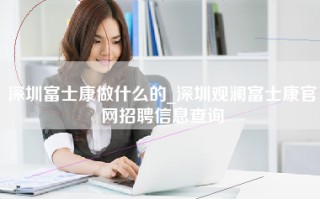 深圳富士康做什么的_深圳观澜富士康官网招聘信息查询