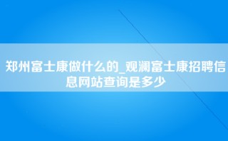 郑州富士康做什么的_观澜<strong>富士康招聘信息网</strong>站查询是多少