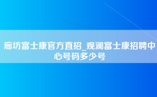 廊坊富士康官方直招_观澜富士康招聘中心号码多少号