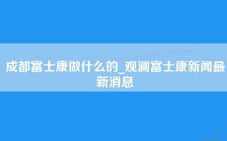 成都富士康做什么的_观澜富士康新闻最新消息