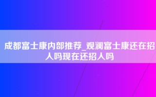 成都富士康内部推荐_观澜富士康还在招人吗现在还招人吗