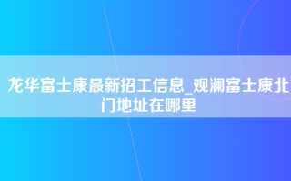 龙华富士康最新招工信息_观澜富士康北门地址在哪里