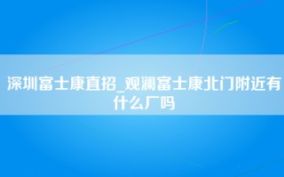 深圳富士康直招_观澜富士康北门附近有什么厂吗