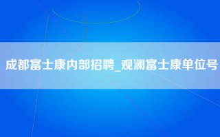 成都富士康内部招聘_观澜富士康单位号