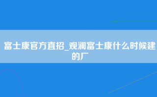 富士康官方直招_观澜富士康什么时候建的厂