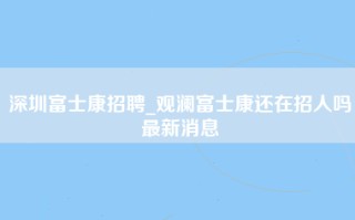 深圳富士康招聘_观澜富士康还在招人吗最新消息