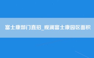 富士康部门直招_观澜富士康园区面积