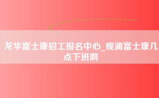 龙华富士康招工报名中心_观澜富士康几点下班啊