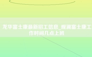 龙华富士康最新招工信息_观澜富士康工作时间几点上班