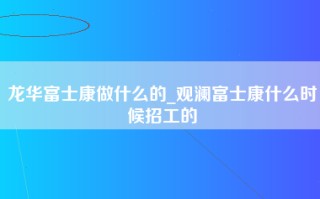 龙华富士康做什么的_观澜富士康什么时候招工的