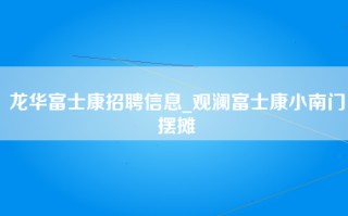 龙华富士康招聘信息_观澜富士康小南门摆摊